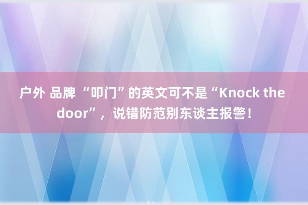 户外 品牌 “叩门”的英文可不是“Knock the door”，说错防范别东谈主报警！