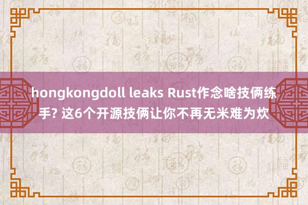 hongkongdoll leaks Rust作念啥技俩练手? 这6个开源技俩让你不再无米难为炊