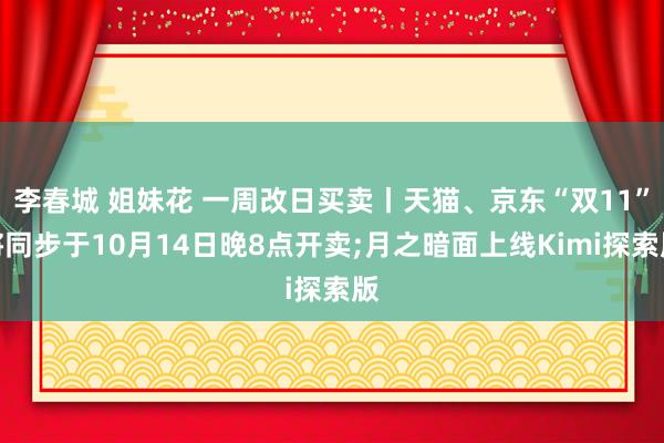 李春城 姐妹花 一周改日买卖丨天猫、京东“双11”将同步于10月14日晚8点开卖;月之暗面上线Kimi探索版