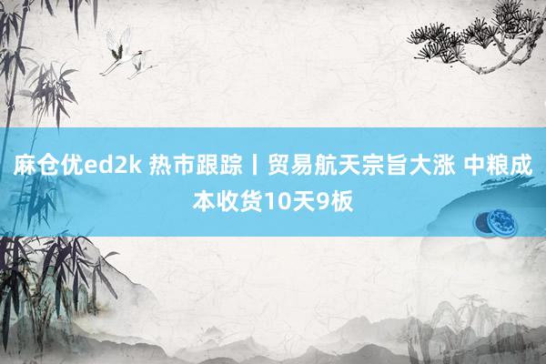 麻仓优ed2k 热市跟踪丨贸易航天宗旨大涨 中粮成本收货10天9板