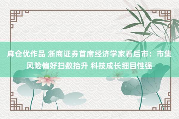 麻仓优作品 浙商证券首席经济学家看后市：市集风险偏好扫数抬升 科技成长细目性强