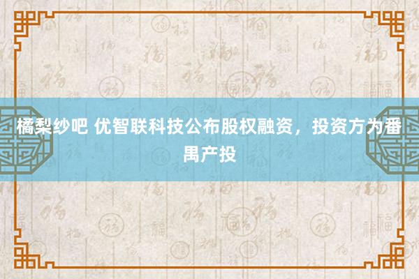 橘梨纱吧 优智联科技公布股权融资，投资方为番禺产投