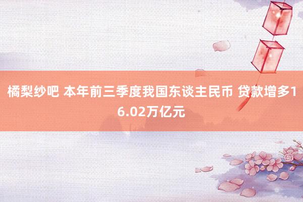 橘梨纱吧 本年前三季度我国东谈主民币 贷款增多16.02万亿元