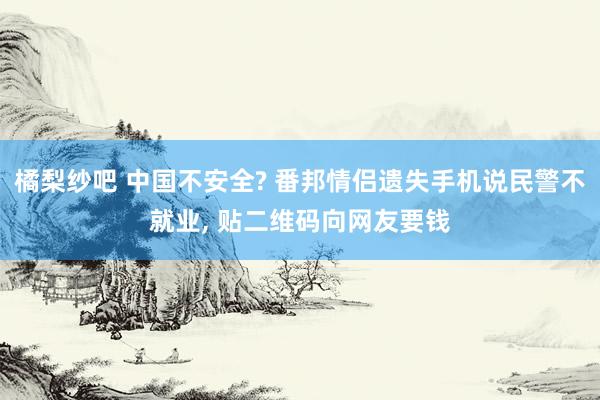 橘梨纱吧 中国不安全? 番邦情侣遗失手机说民警不就业， 贴二维码向网友要钱