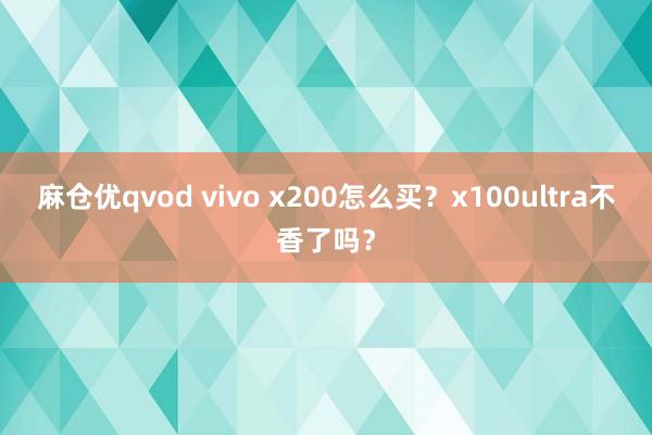 麻仓优qvod vivo x200怎么买？x100ultra不香了吗？