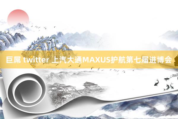 巨屌 twitter 上汽大通MAXUS护航第七届进博会