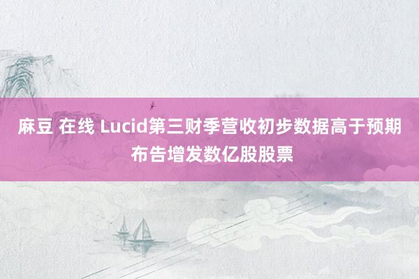 麻豆 在线 Lucid第三财季营收初步数据高于预期 布告增发数亿股股票