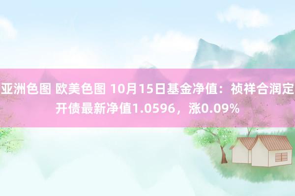 亚洲色图 欧美色图 10月15日基金净值：祯祥合润定开债最新净值1.0596，涨0.09%