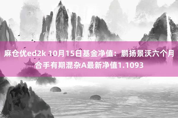 麻仓优ed2k 10月15日基金净值：鹏扬景沃六个月合手有期混杂A最新净值1.1093