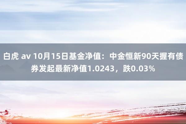 白虎 av 10月15日基金净值：中金恒新90天握有债券发起最新净值1.0243，跌0.03%