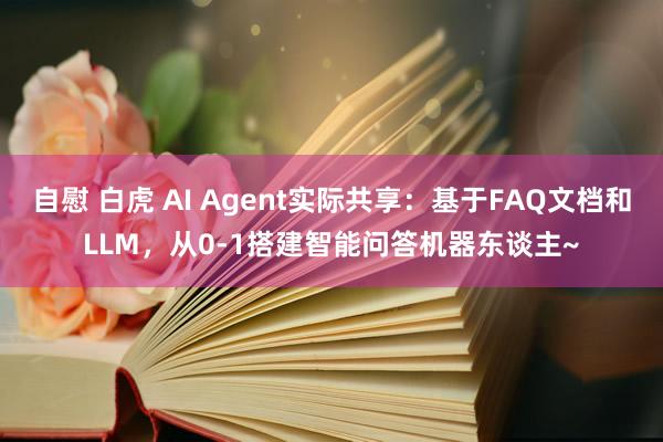 自慰 白虎 AI Agent实际共享：基于FAQ文档和LLM，从0-1搭建智能问答机器东谈主~