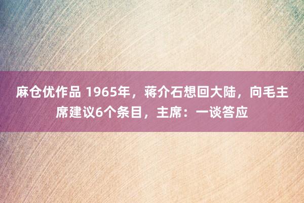 麻仓优作品 1965年，蒋介石想回大陆，向毛主席建议6个条目，主席：一谈答应