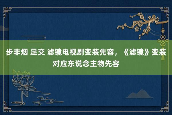 步非烟 足交 滤镜电视剧变装先容，《滤镜》变装对应东说念主物先容