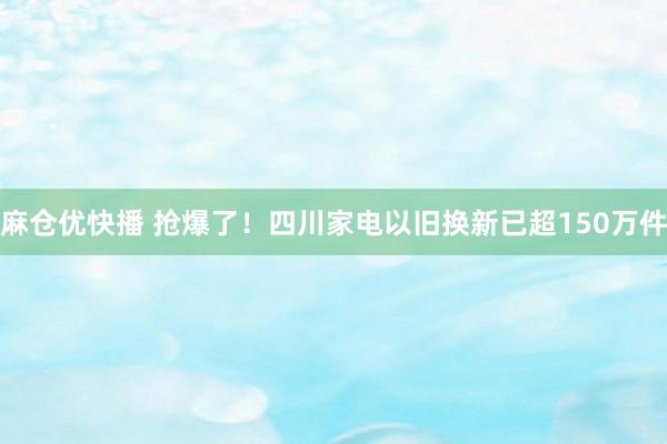 麻仓优快播 抢爆了！四川家电以旧换新已超150万件