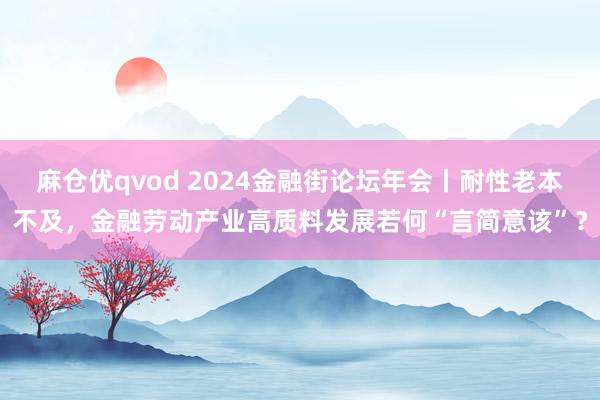 麻仓优qvod 2024金融街论坛年会丨耐性老本不及，金融劳动产业高质料发展若何“言简意该”？