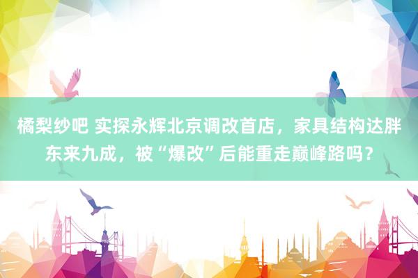 橘梨纱吧 实探永辉北京调改首店，家具结构达胖东来九成，被“爆改”后能重走巅峰路吗？