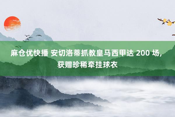 麻仓优快播 安切洛蒂抓教皇马西甲达 200 场， 获赠珍稀牵挂球衣