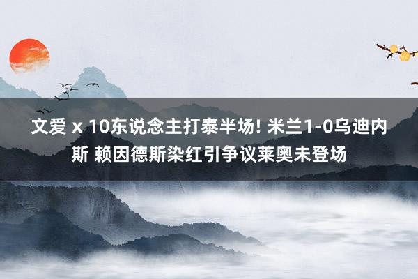 文爱 x 10东说念主打泰半场! 米兰1-0乌迪内斯 赖因德斯染红引争议莱奥未登场