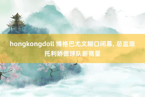 hongkongdoll 博格巴尤文糊口闭幕， 总监琼托利娇傲球队新商量