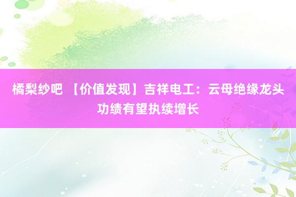 橘梨纱吧 【价值发现】吉祥电工：云母绝缘龙头功绩有望执续增长