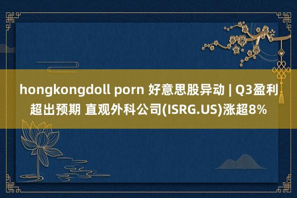 hongkongdoll porn 好意思股异动 | Q3盈利超出预期 直观外科公司(ISRG.US)涨超8%