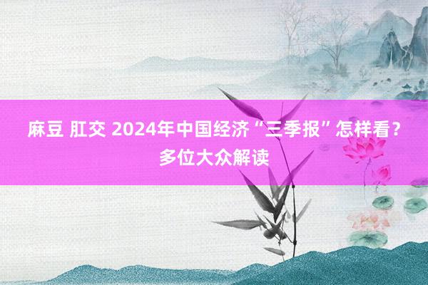 麻豆 肛交 2024年中国经济“三季报”怎样看？多位大众解读