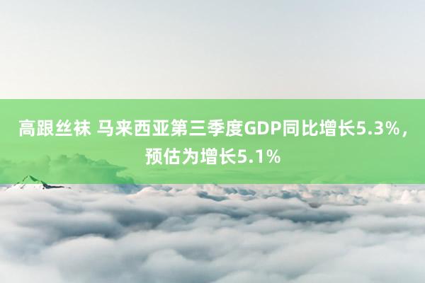 高跟丝袜 马来西亚第三季度GDP同比增长5.3%，预估为增长5.1%