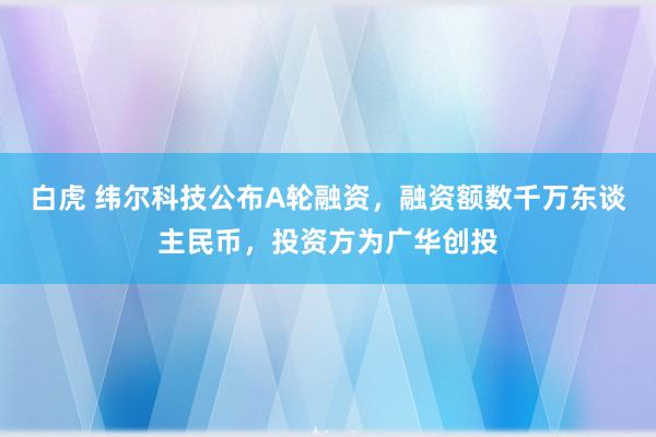 白虎 纬尔科技公布A轮融资，融资额数千万东谈主民币，投资方为广华创投