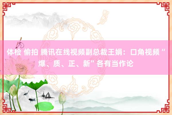 体检 偷拍 腾讯在线视频副总裁王娟：口角视频“爆、质、正、新”各有当作论