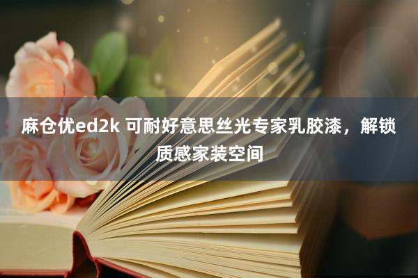 麻仓优ed2k 可耐好意思丝光专家乳胶漆，解锁质感家装空间