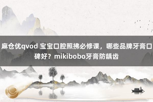 麻仓优qvod 宝宝口腔照拂必修课，哪些品牌牙膏口碑好？mikibobo牙膏防龋齿