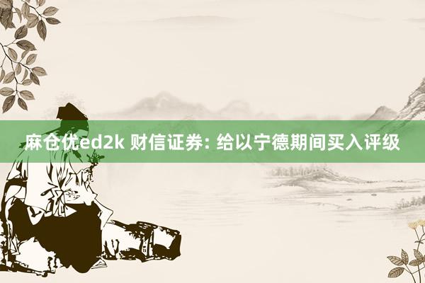 麻仓优ed2k 财信证券: 给以宁德期间买入评级