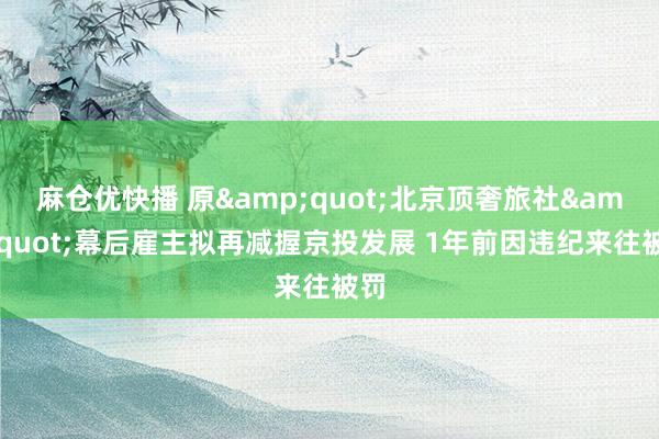 麻仓优快播 原&quot;北京顶奢旅社&quot;幕后雇主拟再减握京投发展 1年前因违纪来往被罚