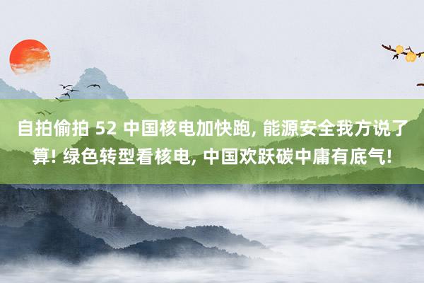 自拍偷拍 52 中国核电加快跑， 能源安全我方说了算! 绿色转型看核电， 中国欢跃碳中庸有底气!