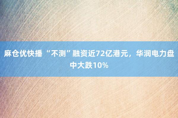 麻仓优快播 “不测”融资近72亿港元，华润电力盘中大跌10%