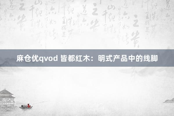 麻仓优qvod 皆都红木：明式产品中的线脚