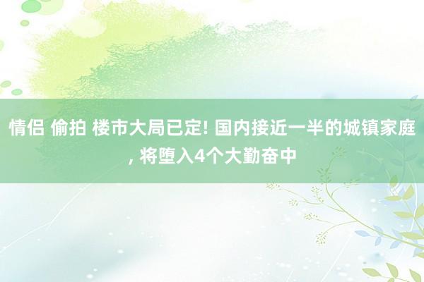 情侣 偷拍 楼市大局已定! 国内接近一半的城镇家庭， 将堕入4个大勤奋中