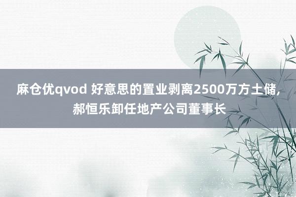 麻仓优qvod 好意思的置业剥离2500万方土储， 郝恒乐卸任地产公司董事长