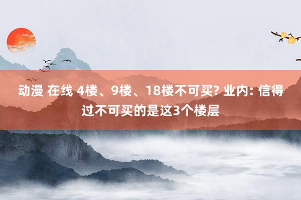 动漫 在线 4楼、9楼、18楼不可买? 业内: 信得过不可买的是这3个楼层