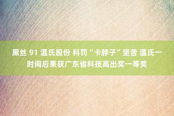 黑丝 91 温氏股份 科罚“卡脖子”坚苦 温氏一时间后果获广东省科技高出奖一等奖