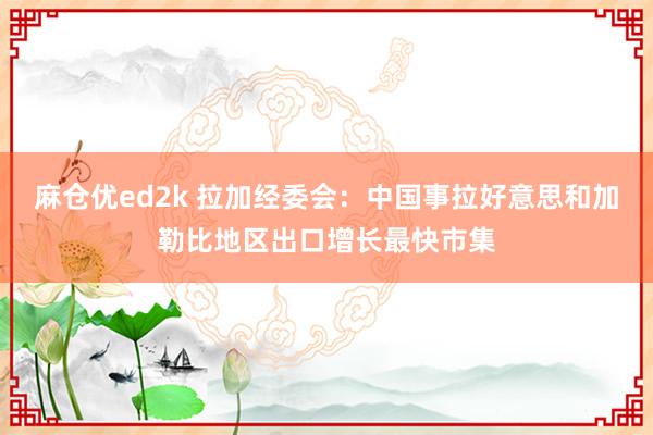 麻仓优ed2k 拉加经委会：中国事拉好意思和加勒比地区出口增长最快市集