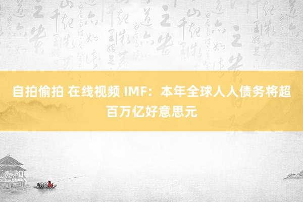 自拍偷拍 在线视频 IMF：本年全球人人债务将超百万亿好意思元