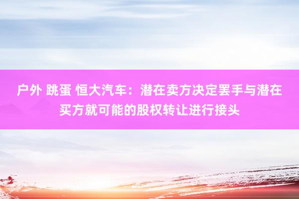 户外 跳蛋 恒大汽车：潜在卖方决定罢手与潜在买方就可能的股权转让进行接头