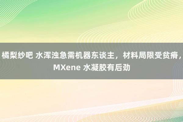 橘梨纱吧 水浑浊急需机器东谈主，材料局限受贫瘠，MXene 水凝胶有后劲