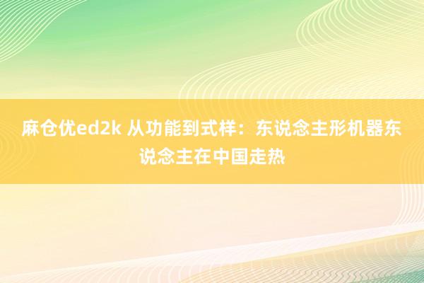 麻仓优ed2k 从功能到式样：东说念主形机器东说念主在中国走热