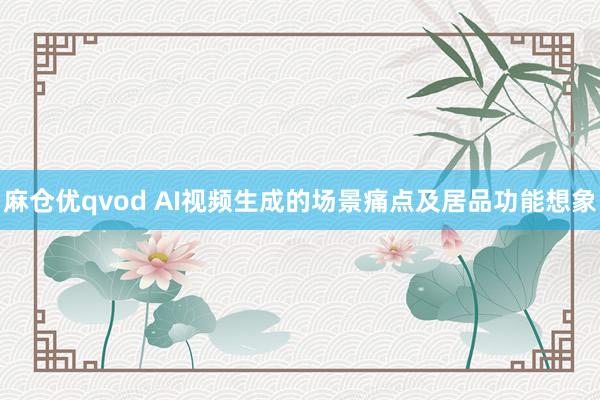 麻仓优qvod AI视频生成的场景痛点及居品功能想象