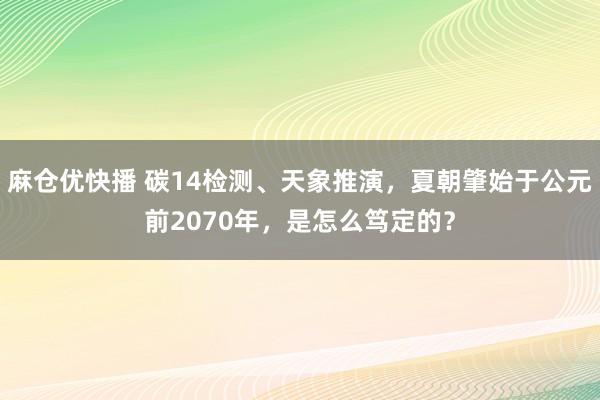 麻仓优快播 碳14检测、天象推演，夏朝肇始于公元前2070年，是怎么笃定的？