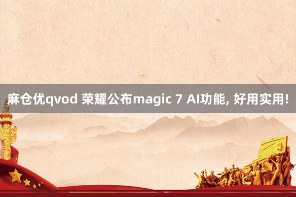 麻仓优qvod 荣耀公布magic 7 AI功能， 好用实用!