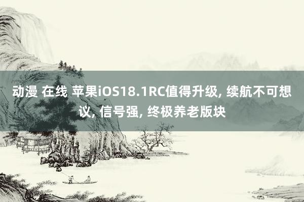 动漫 在线 苹果iOS18.1RC值得升级， 续航不可想议， 信号强， 终极养老版块