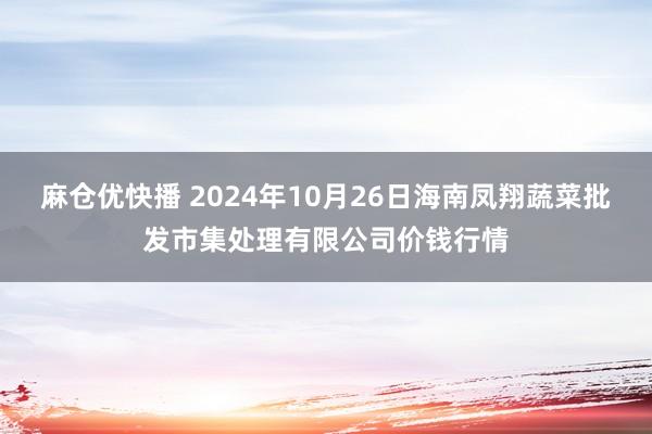 麻仓优快播 2024年10月26日海南凤翔蔬菜批发市集处理有限公司价钱行情